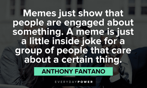 “Memes just show that people are engaged about something. A meme is just a little inside joke for a group of people that care about a certain thing.” - Anthony Fantano insightful meme quotes