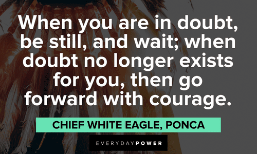 "When you are in doubt, be still, and wait; when doubt no longer exists for you, then go forward with courage.” - Chief White Eagle, Ponca Indigenous People’s Quotes from chief white eagle