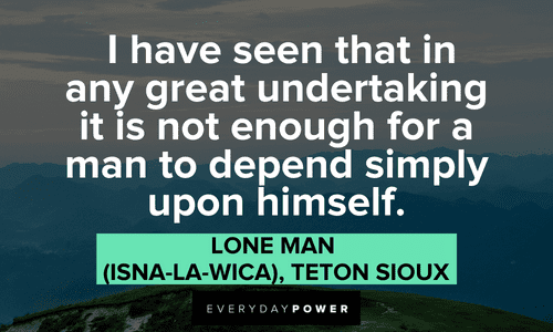"I have seen that in any great undertaking it is not enough for a man to depend simply upon himself." - Lone Man (Isna-la-wica), Teton Sioux Indigenous People’s Quotes and sayings
