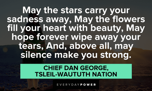 "May the stars carry your sadness away, May the flowers fill your heart with beauty, May hope forever wipe away your tears, And, above all, may silence make you strong." - Chief Dan George, Tsleil-Waututh Nation Indigenous People’s Quotes from chief dan george