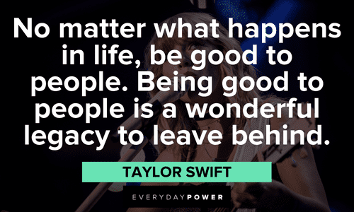 "No matter what happens in life, be good to people. Being good to people is a wonderful legacy to leave behind." - Taylor Swift Taylor Swift Quotes about kindness