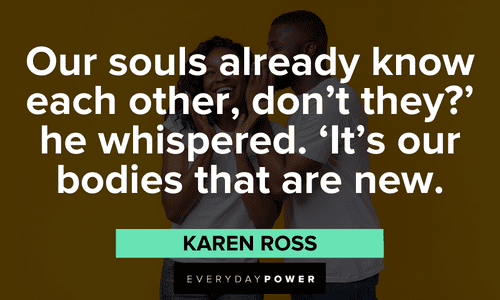 “Our souls already know each other, don’t they?’ he whispered. ‘It’s our bodies that are new.” — Karen Ross insightful Twin flame quotes