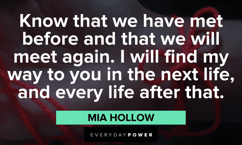 “Know that we have met before and that we will meet again. I will find my way to you in the next life, and every life after that.” — Mia Hollow Twin flame quotes and sayings about life