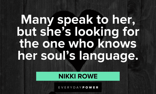 “Many speak to her, but she’s looking for the one who knows her soul’s language.” – Nikki Rowe Twin flame quotes on soulmates