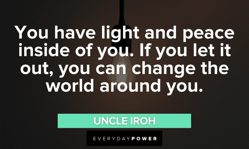 “You have light and peace inside of you. If you let it out, you can change the world around you.” - Uncle Iroh Uncle Iroh quotes about changing the world