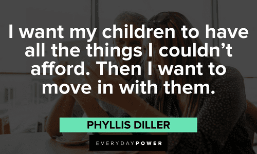 “I want my children to have all the things I couldn’t afford. Then I want to move in with them.” - Phyllis Diller meme quotes about children