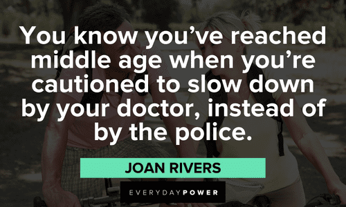 “You know you’ve reached middle age when you’re cautioned to slow down by your doctor, instead of by the police.” — Joan Rivers meme quotes and sayings about middle age