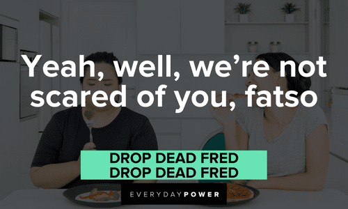 “Yeah, well, we're not scared of you, fatso!” — Drop Dead Fred, Drop Dead Fred Drop Dead Fred quotes about fatso