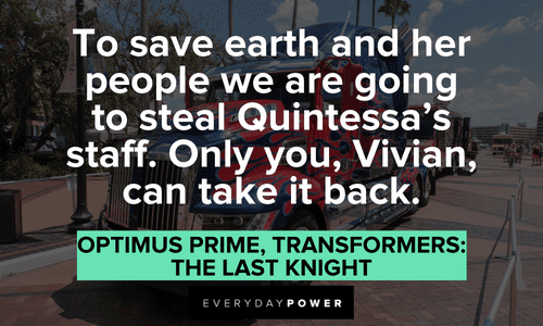 “To save earth and her people we are going to steal Quintessa’s staff. Only you, Vivian, can take it back.” — Optimus Prime, Transformers: The Last Knight Optimus Prime quotes about saving earth