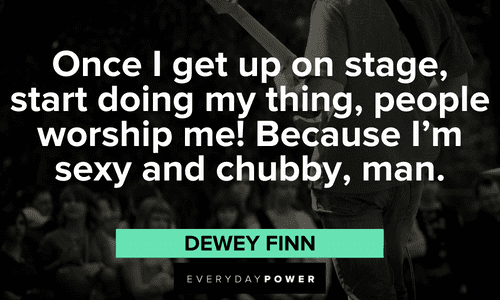 “Once I get up on stage, start doing my thing, people worship me! Because I'm sexy and chubby, man.” — Dewey Finn funny School of Rock quotes and lines