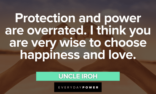 “Protection and power are overrated. I think you are very wise to choose happiness and love.” - Uncle Iroh Uncle Iroh quotes about happiness