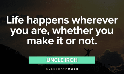 “Life happens wherever you are, whether you make it or not.” - Uncle Iroh Uncle Iroh quotes on life