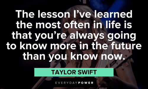 "The lesson I've learned the most often in life is that you're always going to know more in the future than you know now." - Taylor Swift Taylor Swift Quotes about life lessons