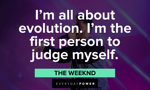 “I'm all about evolution. I'm the first person to judge myself.” - The Weeknd The Weeknd quotes on evolving
