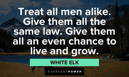 “Treat all men alike. Give them all the same law. Give them all an even chance to live and grow.” - White Elk Indigenous People’s Quotes from white elk