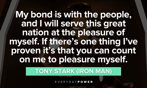 “My bond is with the people, and I will serve this great nation at the pleasure of myself. If there's one thing I've proven it's that you can count on me to pleasure myself.” – Tony Stark (Iron Man) Iron Man quotes about his bond with the people