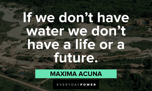 “If we don’t have water we don’t have a life or a future.” - Maxima Acuna Indigenous People’s Quotes about life