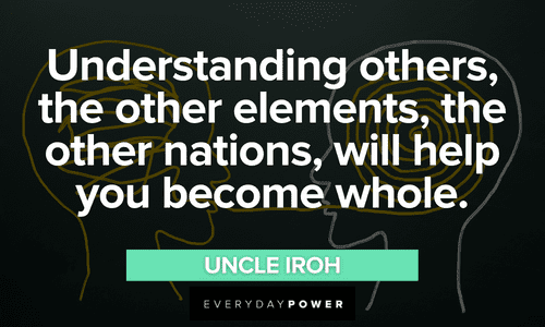 “Understanding others, the other elements, the other nations, will help you become whole.” – Uncle Iroh Uncle Iroh quotes about becoming whole