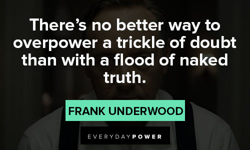 House of Cards quotes about there’s no better way to overpower a trickle of doubt than with a flood of naked truth
