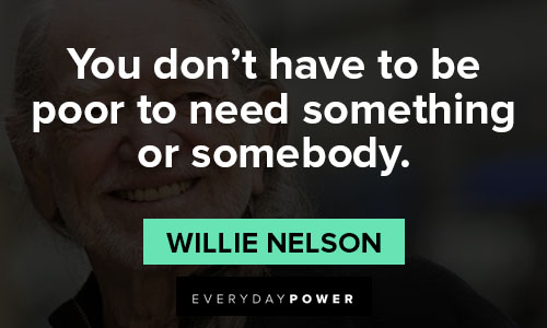 Willie Nelson quotes about you don't have to be poor to need something or somebody