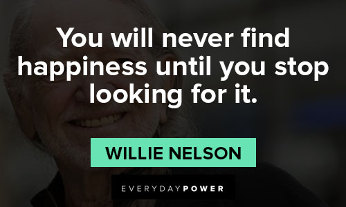 Willie Nelson quotes about you will never find happiness until you stop looking for it