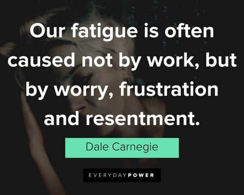 "Our fatigue is often caused not by work, but by worry, frustration and resentment." - Dale Carnegie Dale Carnegie Quotes about frustration