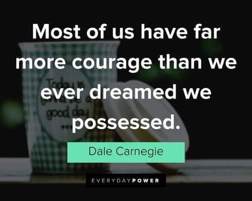 "Most of us have far more courage than we ever dreamed we possessed." - Dale Carnegie Dale Carnegie Quotes about most of us have far more courage than we ever dreamed we possessed