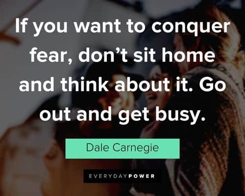 "If you want to conquer fear, don't sit home and think about it. Go out and get busy." - Dale Carnegie Dale Carnegie Quotes about fear