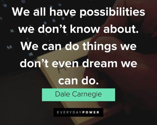 "We all have possibilities we don't know about. We can do things we don't even dream we can do." - Dale Carnegie Dale Carnegie Quotes about possibilities
