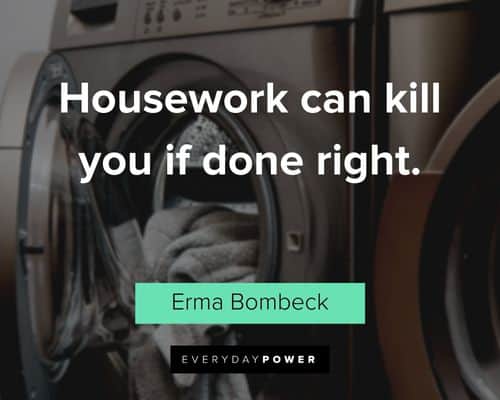 "Housework can kill you if done right." - Erma Bombeck Erma Bombeck Quotes about housework