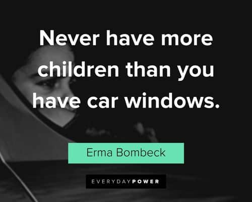 "Never have more children than you have car windows." - Erma Bombeck Erma Bombeck Quotes about children