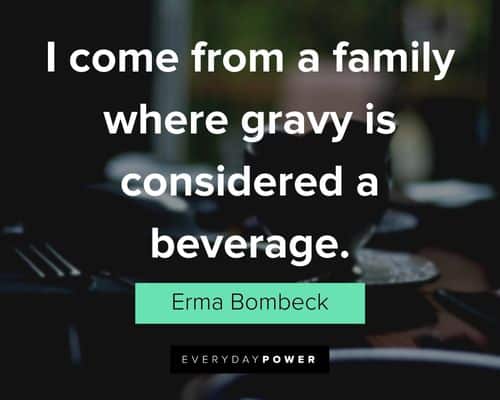 "I come from a family where gravy is considered a beverage." - Erma Bombeck Erma Bombeck Quotes about family