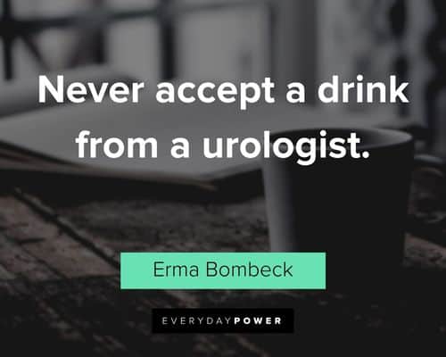 "Never accept a drink from a urologist.” - Erma Bombeck Erma Bombeck Quotes that will make you laugh