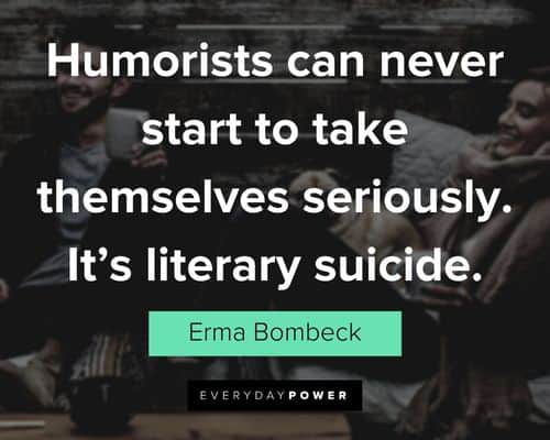 "Humorists can never start to take themselves seriously. It's literary suicide." - Erma Bombeck Erma Bombeck Quotes about humorists