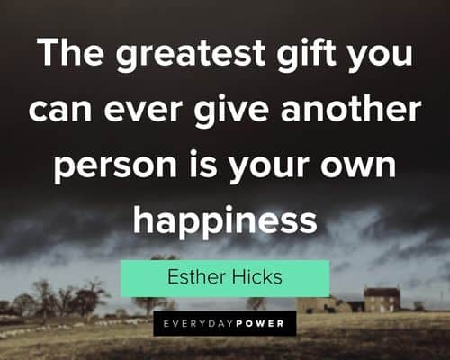 “The greatest gift you can ever give another person is your own happiness” - Esther Hicks Esther Hicks Quotes about happiness