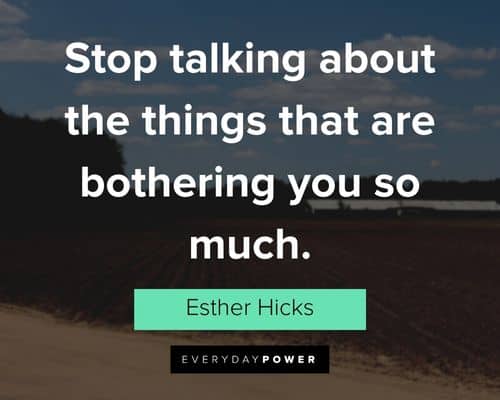 “Stop talking about the things that are bothering you so much.” - Esther Hicks Esther Hicks Quotes about stop talking about the things that are bothering you so much