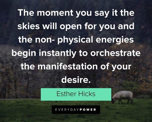 “The moment you say it the skies will open for you and the non- physical energies begin instantly to orchestrate the manifestation of your desire.” - Esther Hicks Esther Hicks Quotes about manifestation of your desire