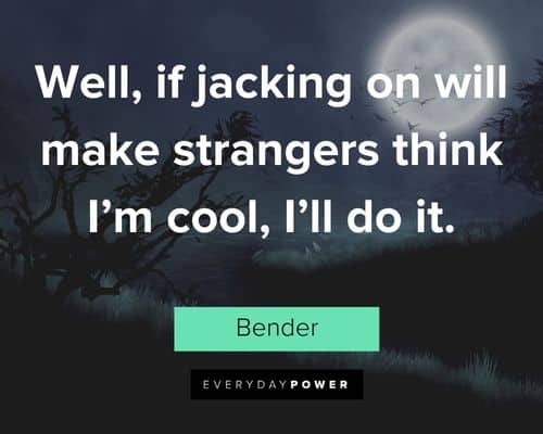 Futurama quotes about well, if jacking on will make strangers think I’m cool, I’ll do it
