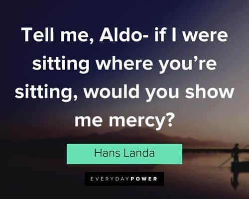 Inglourious Basterds quotes about tell me, Aldo- if I were sitting where you're sitting, would you show me mercy