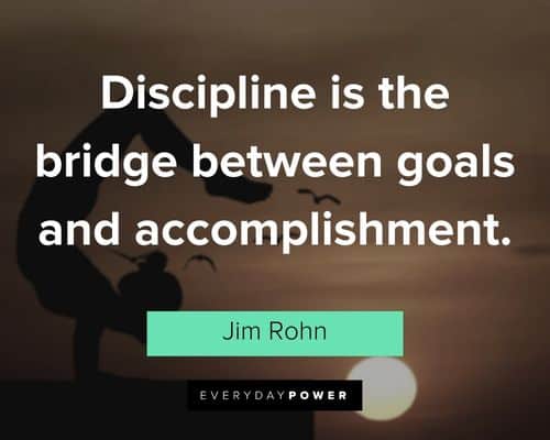 "Discipline is the bridge between goals and accomplishment." – Jim Rohn Jim Rohn Quotes about discipline