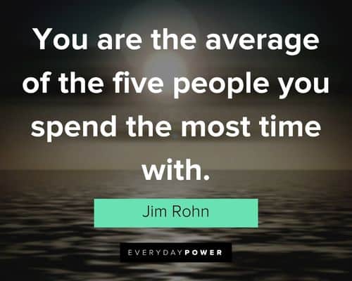 "You are the average of the five people you spend the most time with." – Jim Rohn wise Jim Rohn Quotes