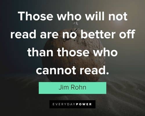"Those who will not read are no better off than those who cannot read." – Jim Rohn Jim Rohn Quotes about reading