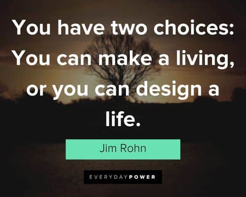 "You have two choices: You can make a living, or you can design a life." – Jim Rohn Jim Rohn Quotes about choices