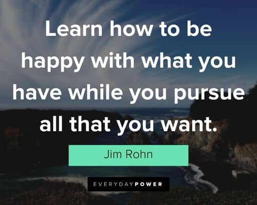 you have while you pursue all that you want." – Jim Rohn Jim Rohn Quotes about learn how to be happy