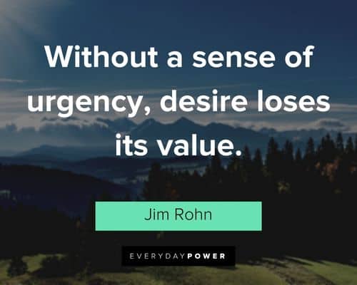 "Without a sense of urgency, desire loses its value." – Jim Rohn Jim Rohn Quotes about desire