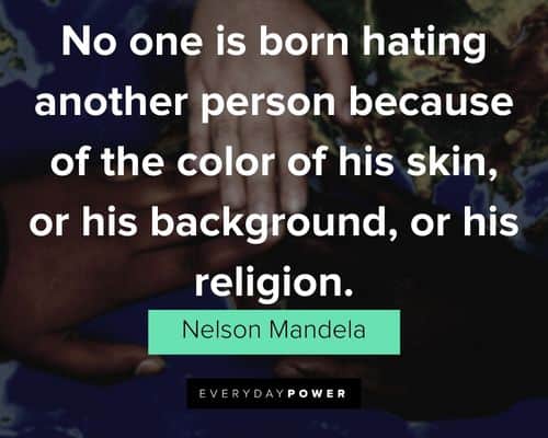 “No one is born hating another person because of the color of his skin, or his background, or his religion.” - Nelson Mandela Nelson Mandela Quotes about hate