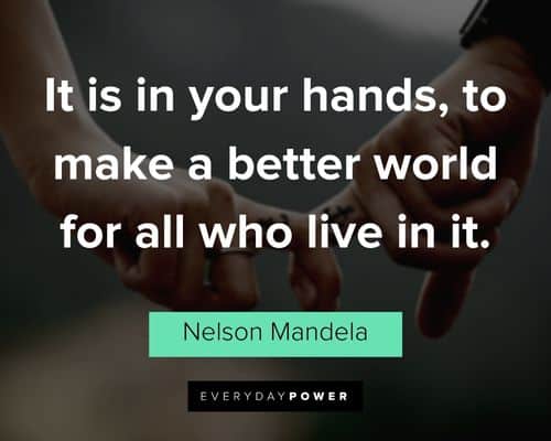 “It is in your hands, to make a better world for all who live in it.” - Nelson Mandela Nelson Mandela Quotes about a better world