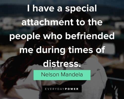 “I have a special attachment to the people who befriended me during times of distress.” - Nelson Mandela Nelson Mandela Quotes about friendship