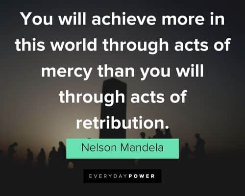 “You will achieve more in this world through acts of mercy than you will through acts of retribution.” - Nelson Mandela Nelson Mandela Quotes about mercy