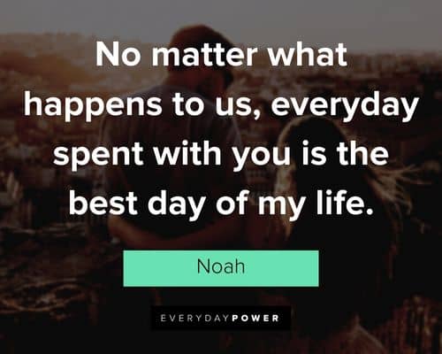 “No matter what happens to us, everyday spent with you is the best day of my life.” – Noah The Notebook Quotes on life